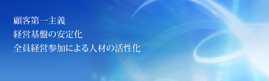 顧客第一主義。経営基盤の安定化。全員経営参加による人材の活性化。